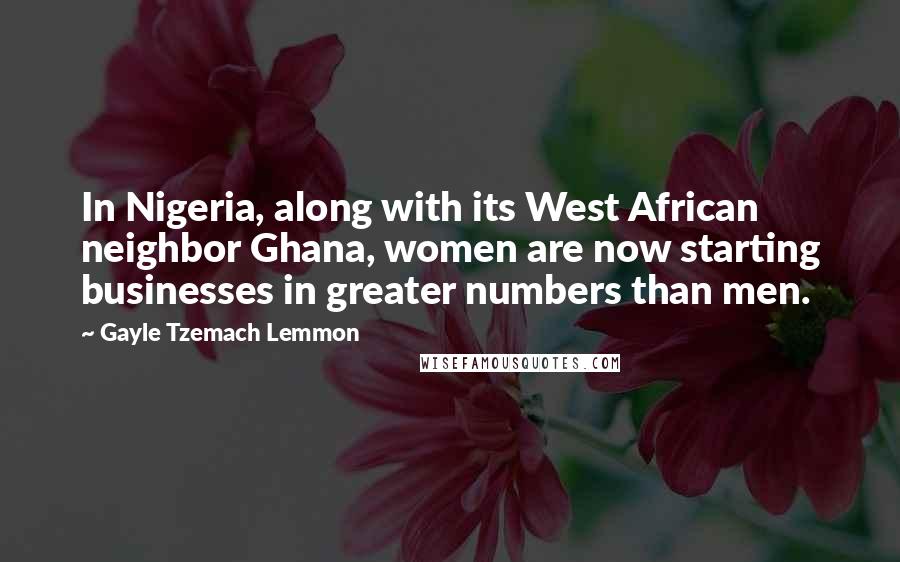 Gayle Tzemach Lemmon Quotes: In Nigeria, along with its West African neighbor Ghana, women are now starting businesses in greater numbers than men.