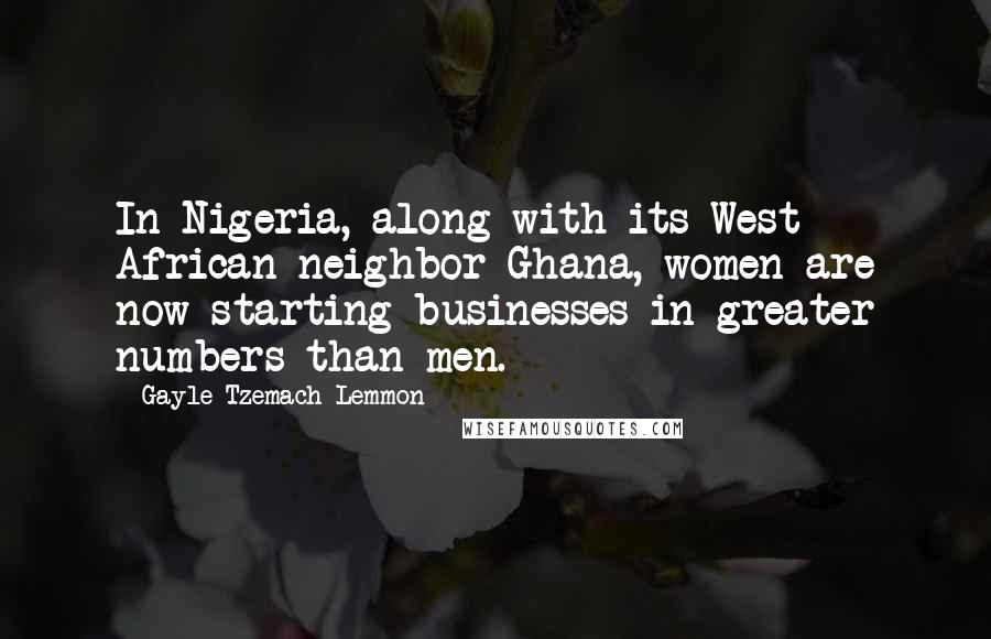 Gayle Tzemach Lemmon Quotes: In Nigeria, along with its West African neighbor Ghana, women are now starting businesses in greater numbers than men.