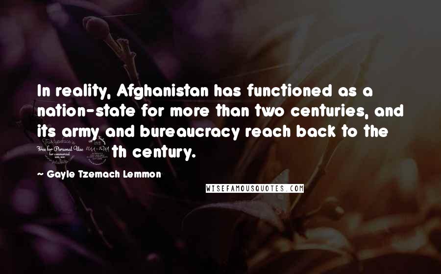 Gayle Tzemach Lemmon Quotes: In reality, Afghanistan has functioned as a nation-state for more than two centuries, and its army and bureaucracy reach back to the 19th century.