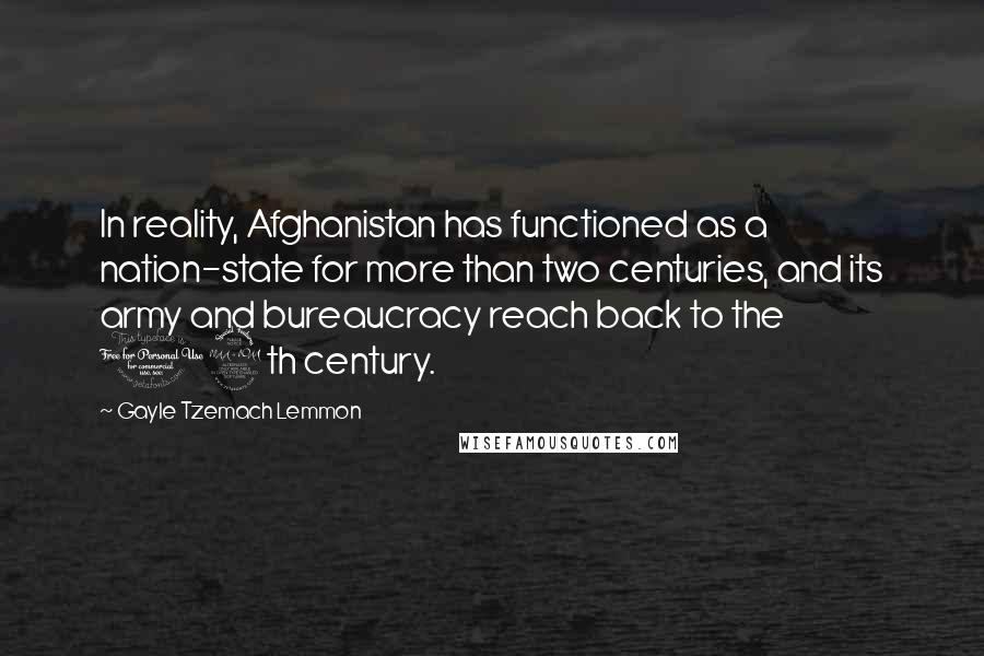 Gayle Tzemach Lemmon Quotes: In reality, Afghanistan has functioned as a nation-state for more than two centuries, and its army and bureaucracy reach back to the 19th century.