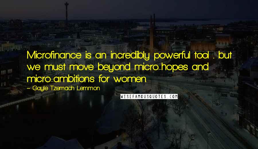 Gayle Tzemach Lemmon Quotes: Microfinance is an incredibly powerful tool ... but we must move beyond micro-hopes and micro-ambitions for women.