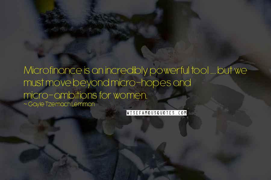 Gayle Tzemach Lemmon Quotes: Microfinance is an incredibly powerful tool ... but we must move beyond micro-hopes and micro-ambitions for women.