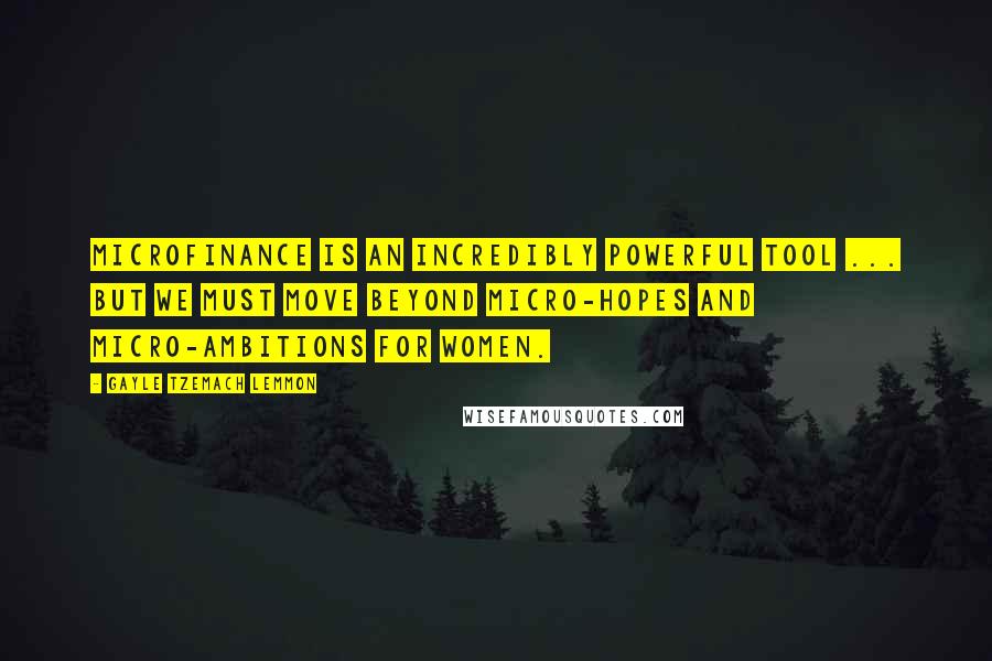 Gayle Tzemach Lemmon Quotes: Microfinance is an incredibly powerful tool ... but we must move beyond micro-hopes and micro-ambitions for women.