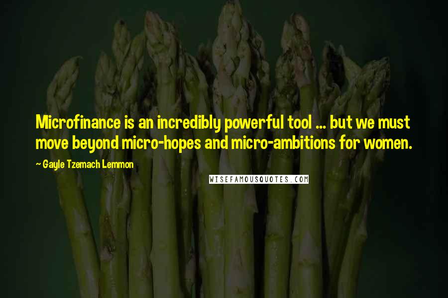 Gayle Tzemach Lemmon Quotes: Microfinance is an incredibly powerful tool ... but we must move beyond micro-hopes and micro-ambitions for women.