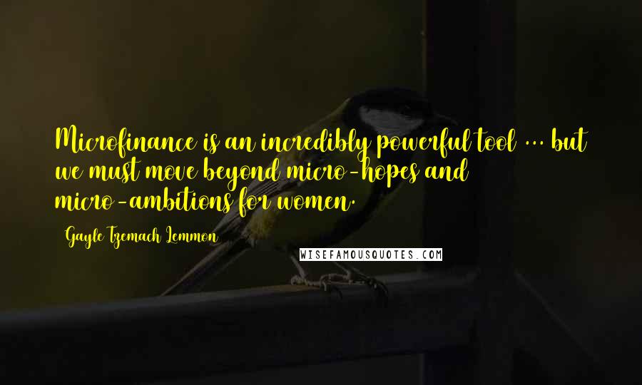 Gayle Tzemach Lemmon Quotes: Microfinance is an incredibly powerful tool ... but we must move beyond micro-hopes and micro-ambitions for women.