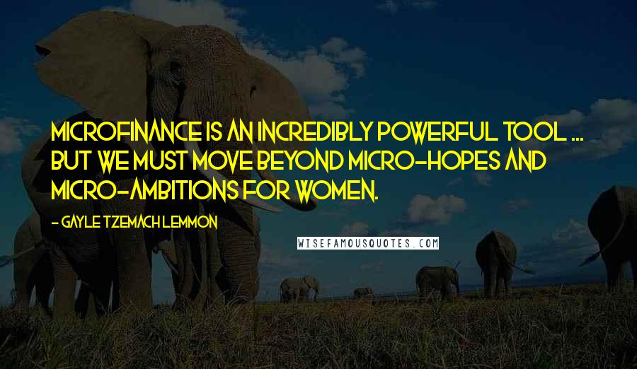 Gayle Tzemach Lemmon Quotes: Microfinance is an incredibly powerful tool ... but we must move beyond micro-hopes and micro-ambitions for women.