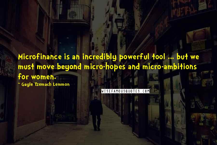 Gayle Tzemach Lemmon Quotes: Microfinance is an incredibly powerful tool ... but we must move beyond micro-hopes and micro-ambitions for women.