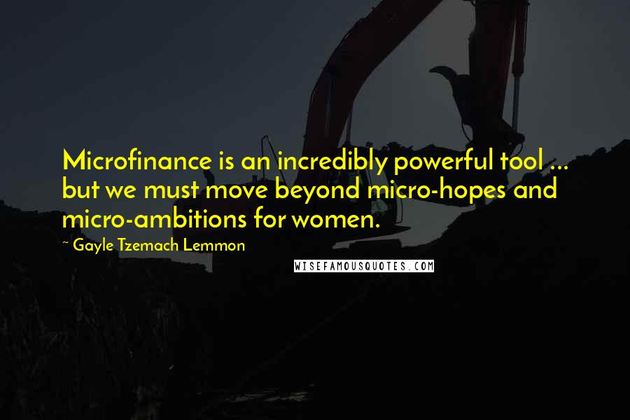 Gayle Tzemach Lemmon Quotes: Microfinance is an incredibly powerful tool ... but we must move beyond micro-hopes and micro-ambitions for women.