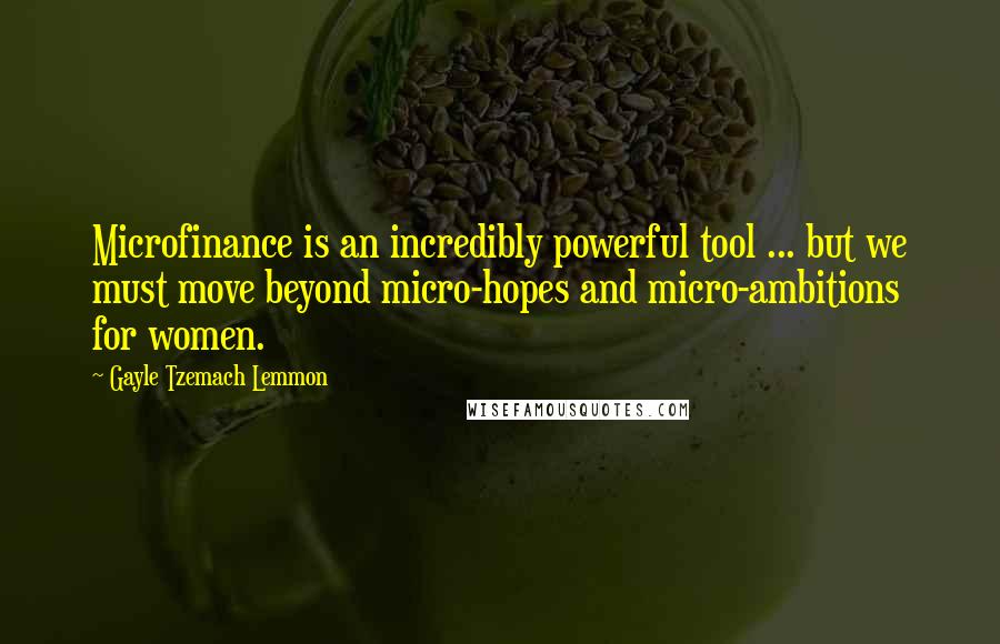 Gayle Tzemach Lemmon Quotes: Microfinance is an incredibly powerful tool ... but we must move beyond micro-hopes and micro-ambitions for women.