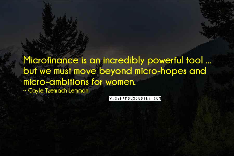 Gayle Tzemach Lemmon Quotes: Microfinance is an incredibly powerful tool ... but we must move beyond micro-hopes and micro-ambitions for women.