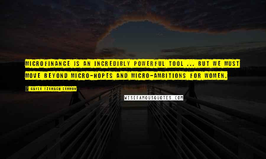 Gayle Tzemach Lemmon Quotes: Microfinance is an incredibly powerful tool ... but we must move beyond micro-hopes and micro-ambitions for women.