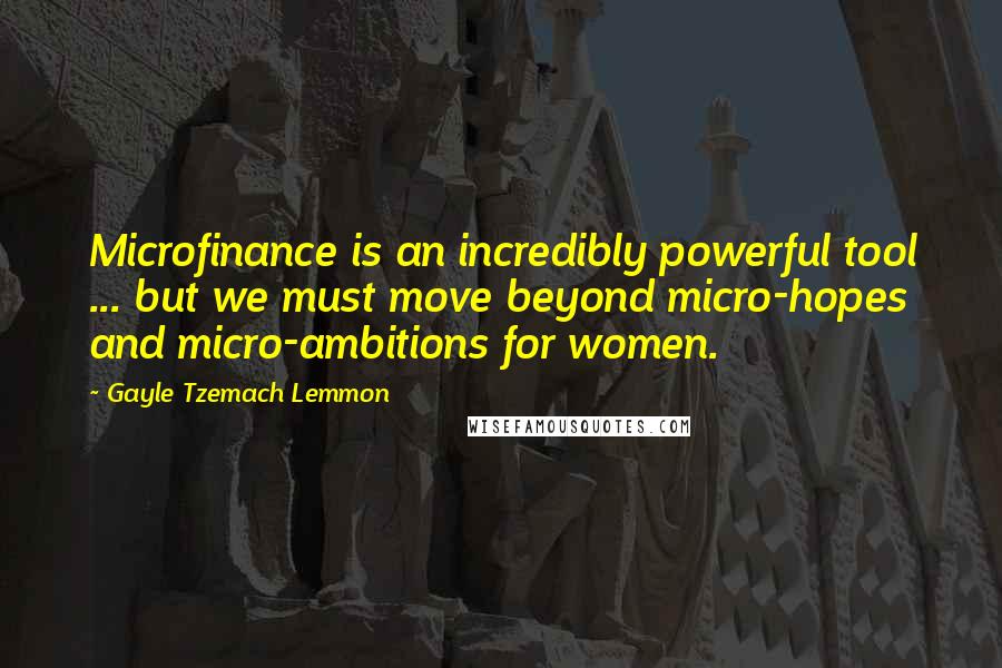 Gayle Tzemach Lemmon Quotes: Microfinance is an incredibly powerful tool ... but we must move beyond micro-hopes and micro-ambitions for women.