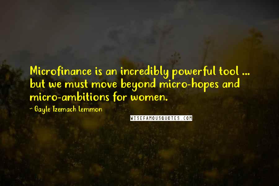 Gayle Tzemach Lemmon Quotes: Microfinance is an incredibly powerful tool ... but we must move beyond micro-hopes and micro-ambitions for women.