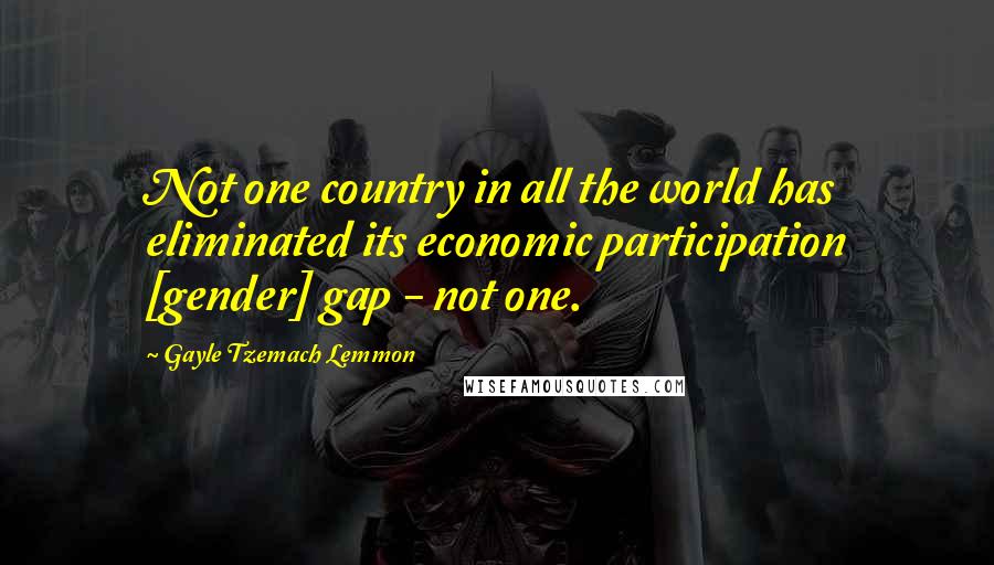 Gayle Tzemach Lemmon Quotes: Not one country in all the world has eliminated its economic participation [gender] gap - not one.
