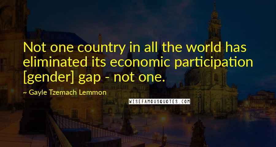 Gayle Tzemach Lemmon Quotes: Not one country in all the world has eliminated its economic participation [gender] gap - not one.