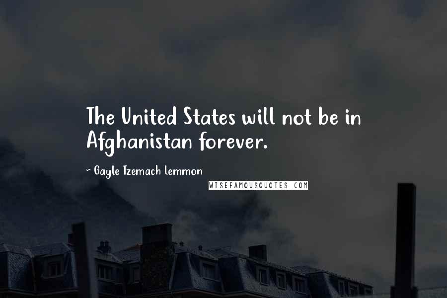 Gayle Tzemach Lemmon Quotes: The United States will not be in Afghanistan forever.