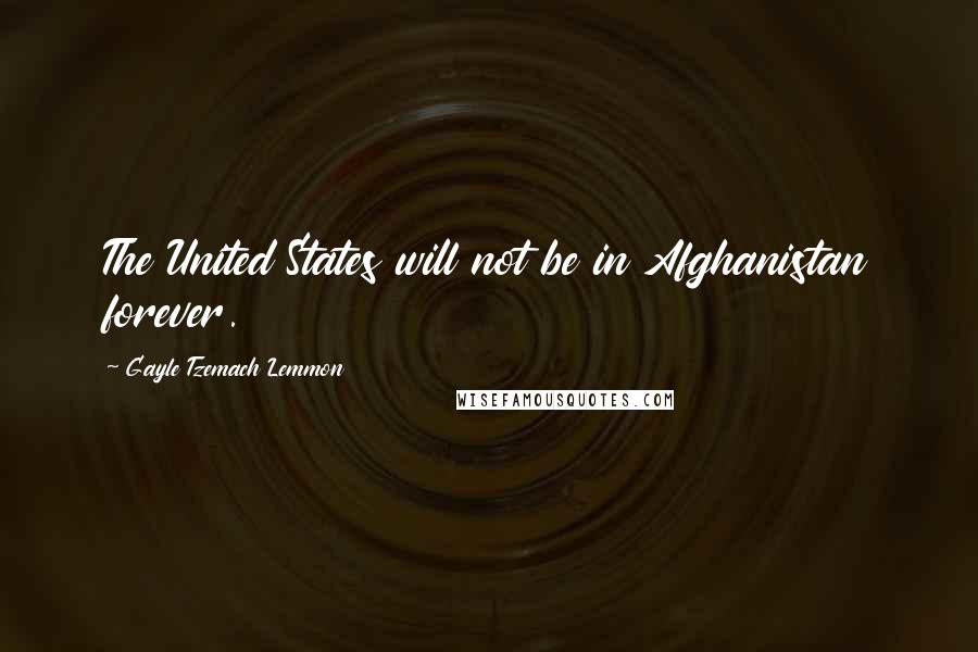 Gayle Tzemach Lemmon Quotes: The United States will not be in Afghanistan forever.