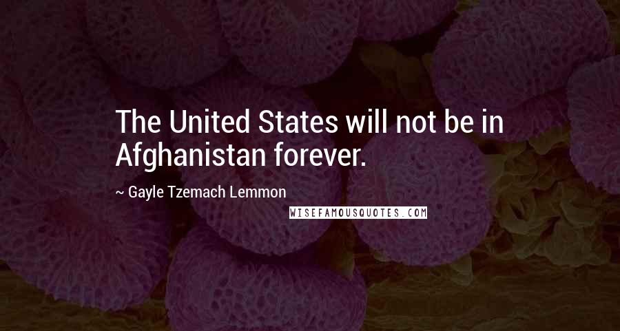 Gayle Tzemach Lemmon Quotes: The United States will not be in Afghanistan forever.
