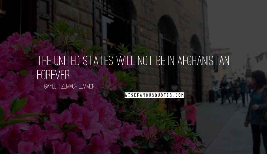 Gayle Tzemach Lemmon Quotes: The United States will not be in Afghanistan forever.