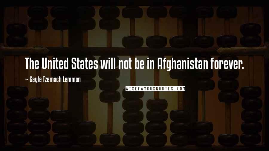 Gayle Tzemach Lemmon Quotes: The United States will not be in Afghanistan forever.