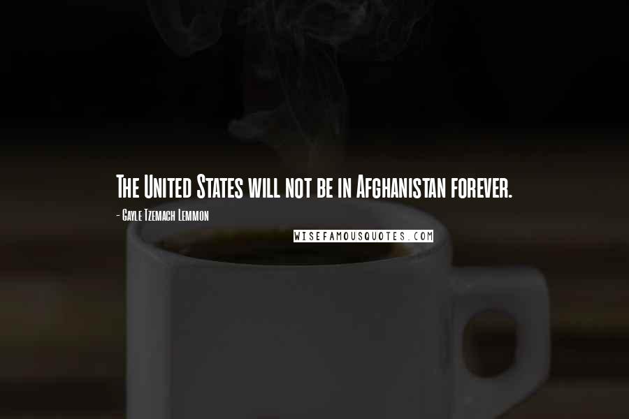Gayle Tzemach Lemmon Quotes: The United States will not be in Afghanistan forever.