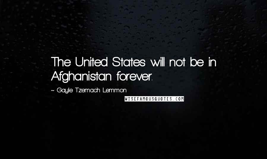 Gayle Tzemach Lemmon Quotes: The United States will not be in Afghanistan forever.
