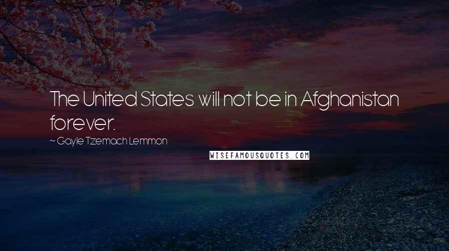 Gayle Tzemach Lemmon Quotes: The United States will not be in Afghanistan forever.