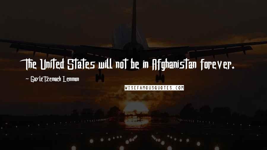 Gayle Tzemach Lemmon Quotes: The United States will not be in Afghanistan forever.