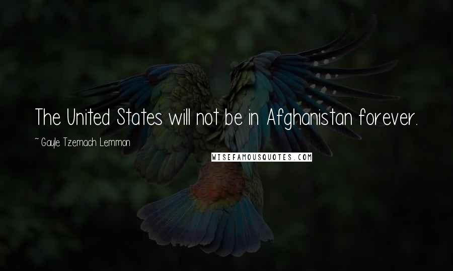 Gayle Tzemach Lemmon Quotes: The United States will not be in Afghanistan forever.