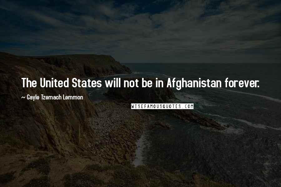 Gayle Tzemach Lemmon Quotes: The United States will not be in Afghanistan forever.