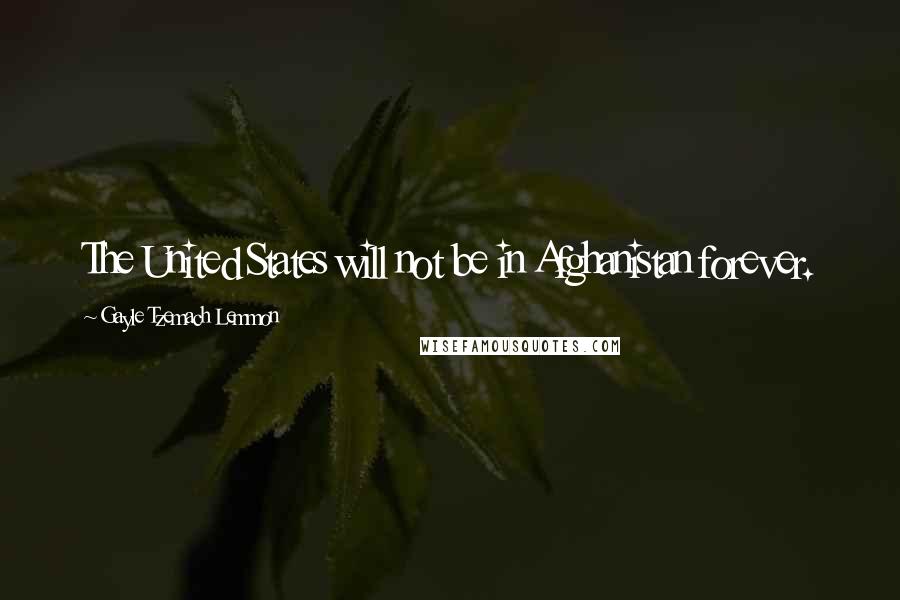 Gayle Tzemach Lemmon Quotes: The United States will not be in Afghanistan forever.
