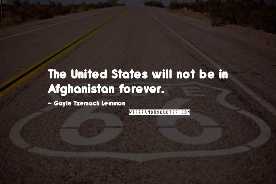 Gayle Tzemach Lemmon Quotes: The United States will not be in Afghanistan forever.