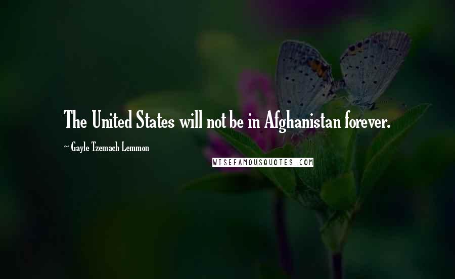 Gayle Tzemach Lemmon Quotes: The United States will not be in Afghanistan forever.