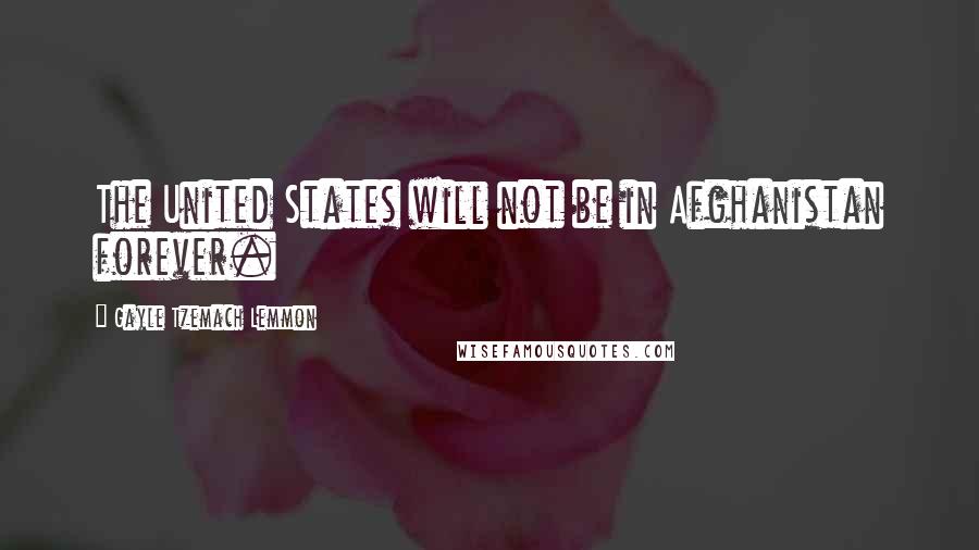 Gayle Tzemach Lemmon Quotes: The United States will not be in Afghanistan forever.