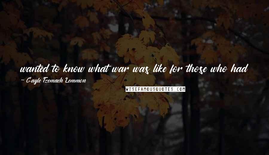 Gayle Tzemach Lemmon Quotes: wanted to know what war was like for those who had been left behind: the women who managed to keep going even as their world fell apart.