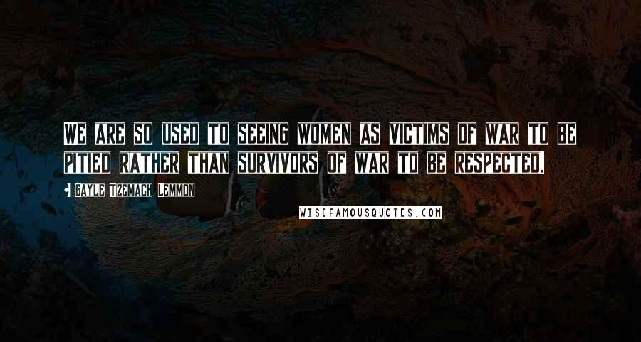 Gayle Tzemach Lemmon Quotes: We are so used to seeing women as victims of war to be pitied rather than survivors of war to be respected.