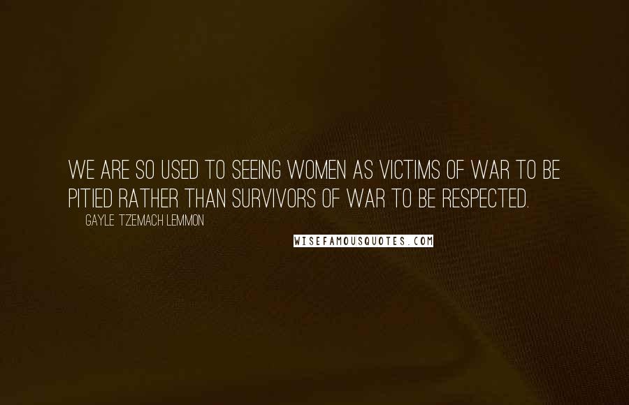 Gayle Tzemach Lemmon Quotes: We are so used to seeing women as victims of war to be pitied rather than survivors of war to be respected.