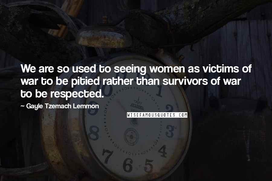 Gayle Tzemach Lemmon Quotes: We are so used to seeing women as victims of war to be pitied rather than survivors of war to be respected.