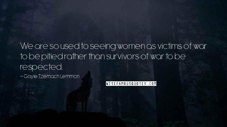 Gayle Tzemach Lemmon Quotes: We are so used to seeing women as victims of war to be pitied rather than survivors of war to be respected.