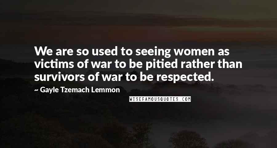 Gayle Tzemach Lemmon Quotes: We are so used to seeing women as victims of war to be pitied rather than survivors of war to be respected.