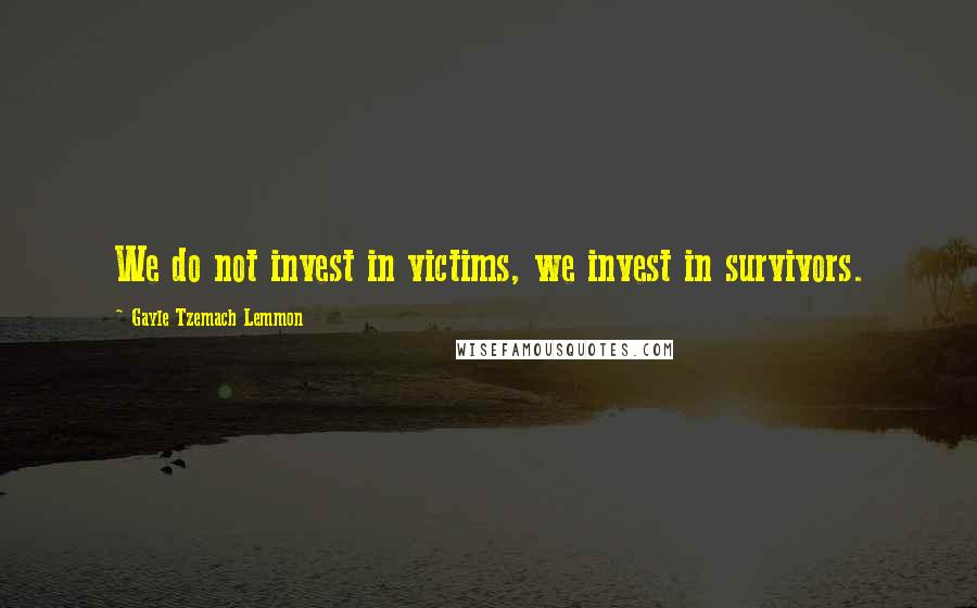 Gayle Tzemach Lemmon Quotes: We do not invest in victims, we invest in survivors.