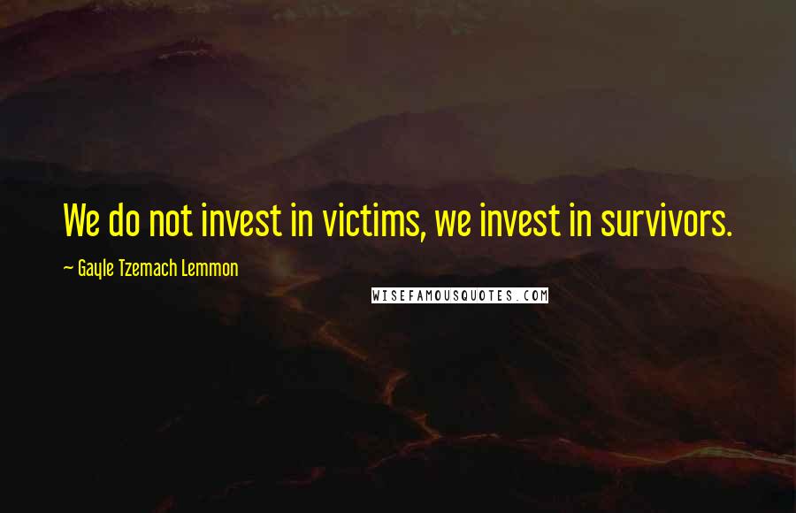 Gayle Tzemach Lemmon Quotes: We do not invest in victims, we invest in survivors.