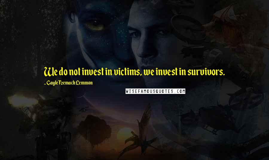 Gayle Tzemach Lemmon Quotes: We do not invest in victims, we invest in survivors.