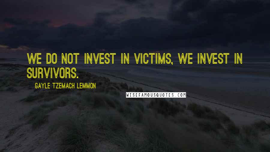 Gayle Tzemach Lemmon Quotes: We do not invest in victims, we invest in survivors.