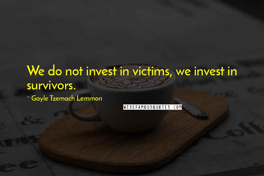 Gayle Tzemach Lemmon Quotes: We do not invest in victims, we invest in survivors.