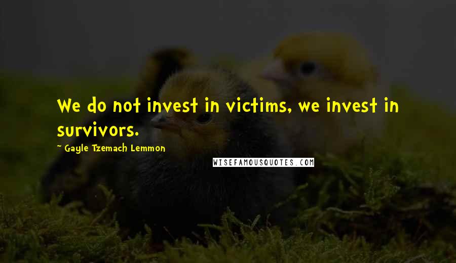 Gayle Tzemach Lemmon Quotes: We do not invest in victims, we invest in survivors.