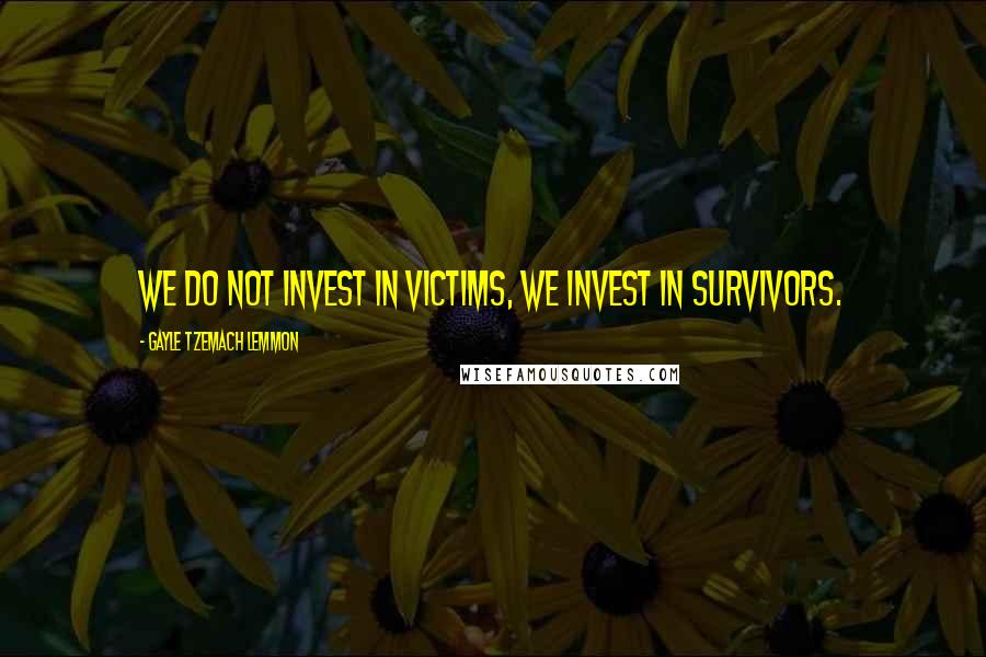 Gayle Tzemach Lemmon Quotes: We do not invest in victims, we invest in survivors.
