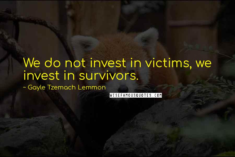 Gayle Tzemach Lemmon Quotes: We do not invest in victims, we invest in survivors.