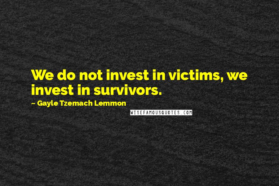 Gayle Tzemach Lemmon Quotes: We do not invest in victims, we invest in survivors.