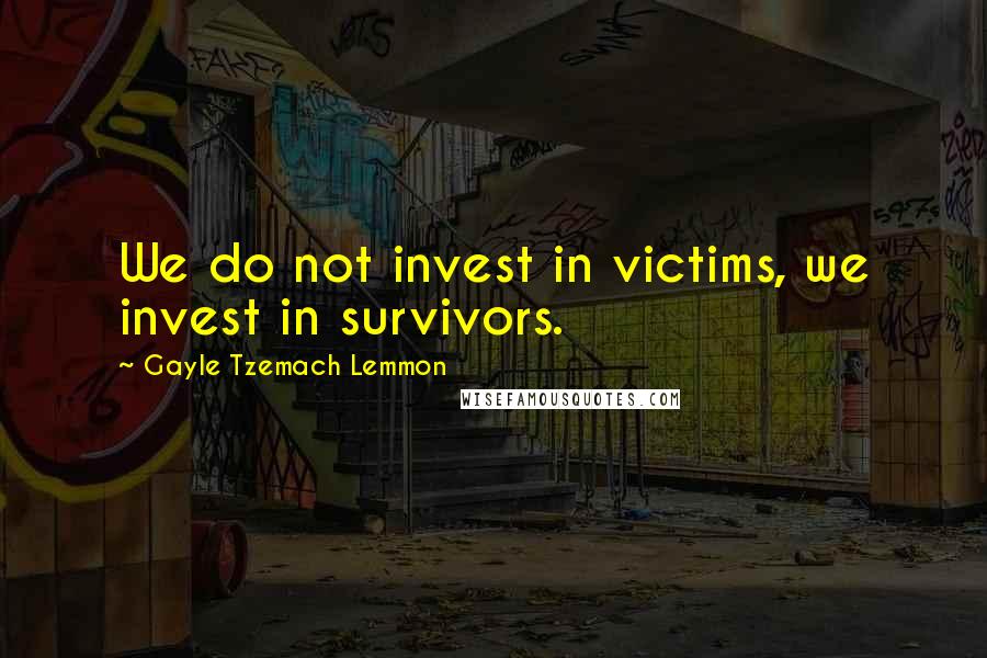 Gayle Tzemach Lemmon Quotes: We do not invest in victims, we invest in survivors.